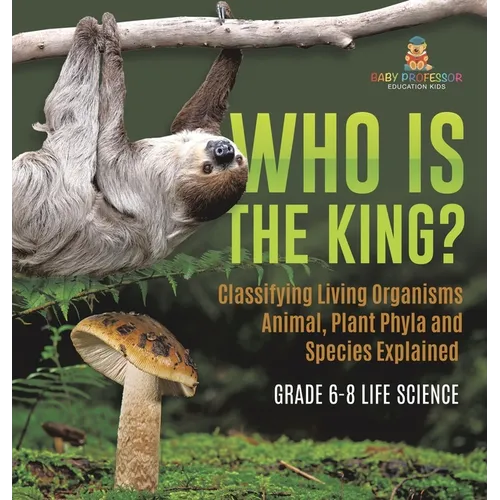 Who Is the King? Classifying Living Organisms Animal, Plant Phyla and Species Explained Grade 6-8 Life Science - Hardcover