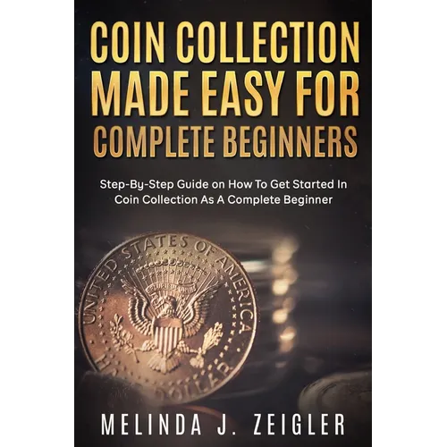 Coin Collection Made Easy For Complete Beginners: Step-By-Step Guide on How To Get Started In Coin Collection As A Complete Beginner - Paperback