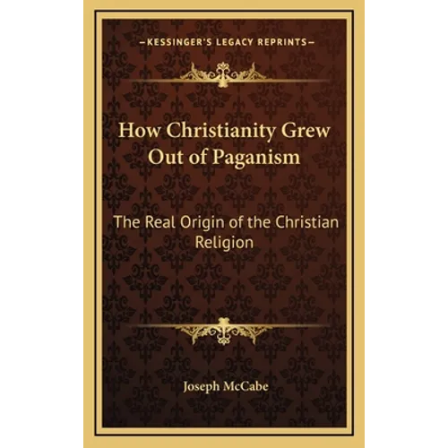 How Christianity Grew Out of Paganism: The Real Origin of the Christian Religion - Hardcover