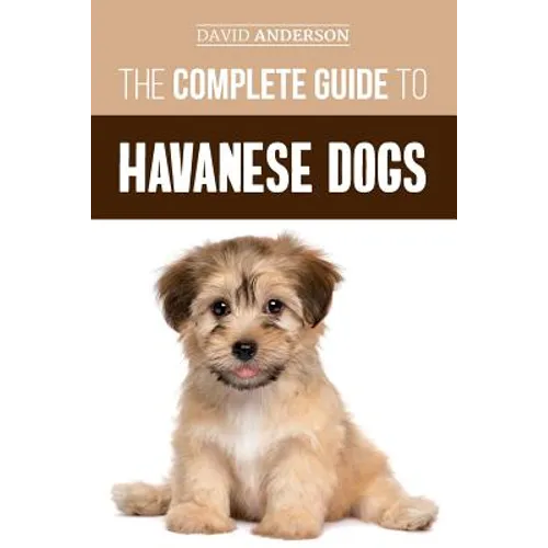 The Complete Guide to Havanese Dogs: Everything You Need To Know To Successfully Find, Raise, Train, and Love Your New Havanese Puppy - Paperback