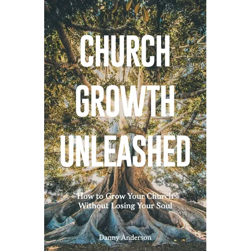 Church Growth Unleashed: How to Grow Your Church Without Losing Your Soul - Paperback