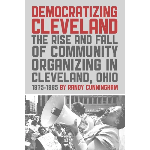 Democratizing Cleveland: The Rise and Fall of Community Organizing in Cleveland, Ohio - Paperback
