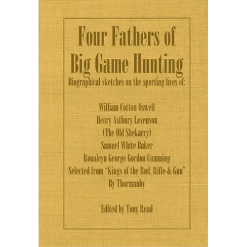 Four Fathers of Big Game Hunting - Biographical Sketches Of The Sporting Lives Of William Cotton Oswell, Henry Astbury Leveson, Samuel White Baker & R - Paperback