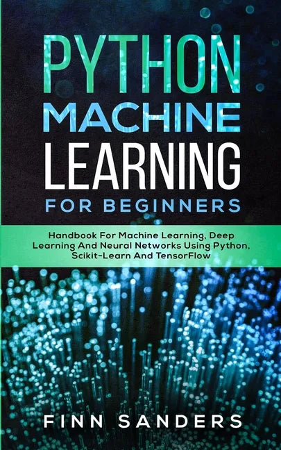 Python Machine Learning For Beginners: Handbook For Machine Learning, Deep Learning And Neural Networks Using Python, Scikit-Learn And TensorFlow - Paperback