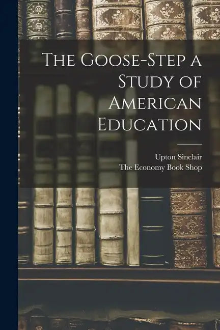 The Goose-Step a Study of American Education - Paperback