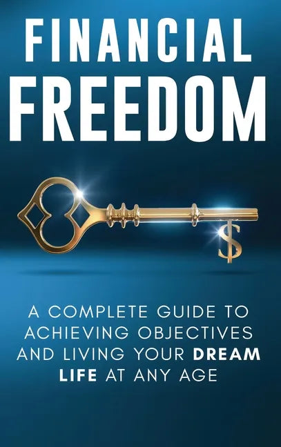 Financial Freedom: A Complete Guide to Achieving Financial Objectives and Living Your Dream Life at Any Age - Hardcover