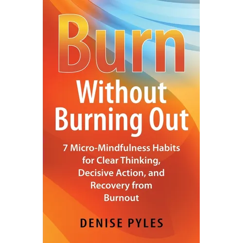 Burn Without Burning Out: 7 Micro-Mindfulness Habits for Clear Thinking, Decisive Action, and Recovery from Burnout - Paperback