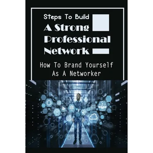 Steps To Build A Strong Professional Network: How To Brand Yourself As A Networker: How To Be A Great Networker - Paperback