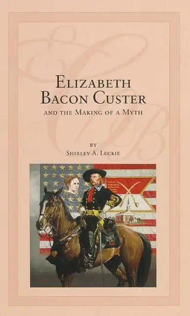 Elizabeth Bacon Custer and the Making of a Myth - Hardcover