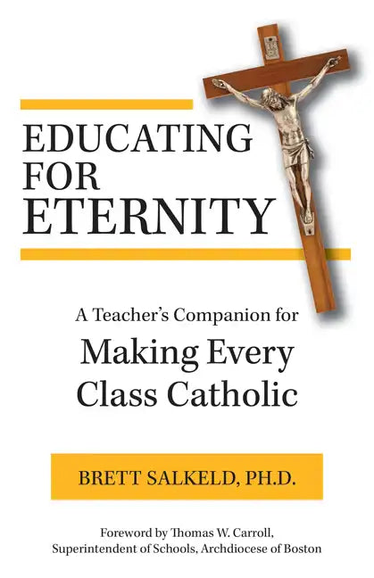 Educating for Eternity: A Teacher's Companion for Making Every Class Catholic - Paperback