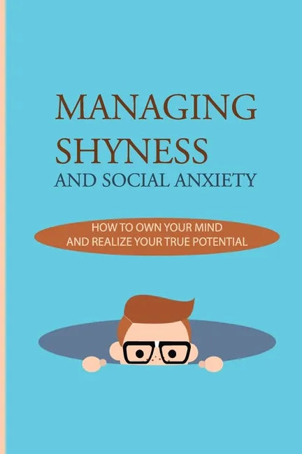 Managing Shyness And Social Anxiety: How To Own Your Mind And Realize Your True Potential: Shyness Treatment - Paperback