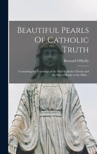Beautiful Pearls Of Catholic Truth: Containing the Teachings of the Holy Catholic Church and the Sacred Books of the Bible... - Hardcover