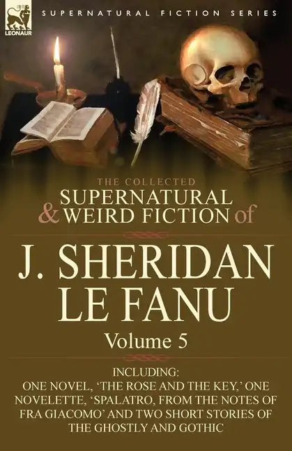 The Collected Supernatural and Weird Fiction of J. Sheridan Le Fanu: Volume 5-Including One Novel, 'The Rose and the Key, ' One Novelette, 'Spalatro, - Paperback