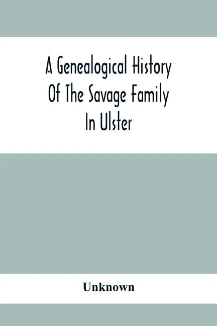 A Genealogical History Of The Savage Family In Ulster; Being A Revision And Enlargement Of Certain Chapters Of "The Savages Of The Ards," - Paperback