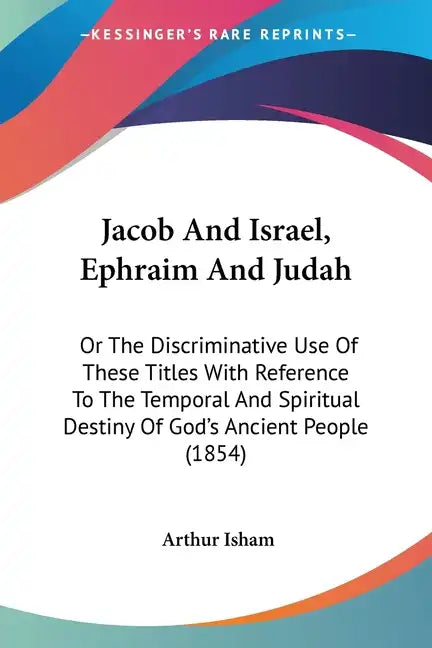 Jacob And Israel, Ephraim And Judah: Or The Discriminative Use Of These Titles With Reference To The Temporal And Spiritual Destiny Of God's Ancient P - Paperback