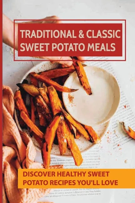 Traditional & Classic Sweet Potato Meals: Discover Healthy Sweet Potato Recipes You'll Love: How To Make Sweet Potato Salad - Paperback
