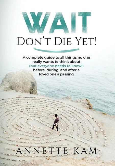 Wait - Don't Die Yet!: A complete guide to all things no one really wants to think about (but everyone needs to know) before, during, and aft - Hardcover