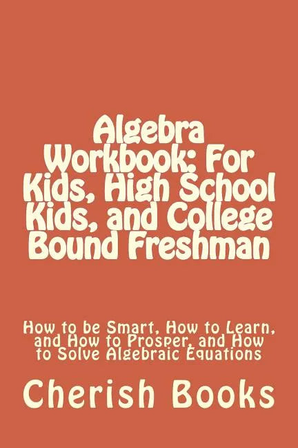 Algebra Workbook: For Kids, High School Kids, and College Bound Freshman: How to be Smart, How to Learn, and How to Prosper, and How to - Paperback