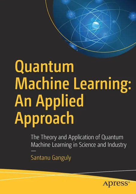 Quantum Machine Learning: An Applied Approach: The Theory and Application of Quantum Machine Learning in Science and Industry - Paperback