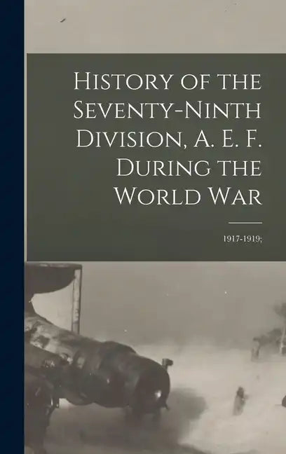 History of the Seventy-ninth Division, A. E. F. During the World War: 1917-1919; - Hardcover