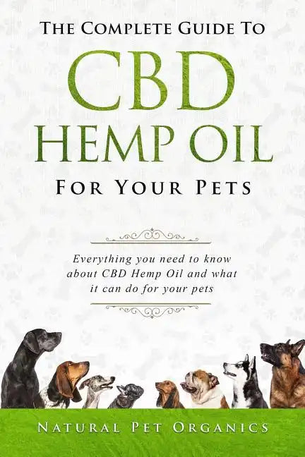 The Complete Guide to CBD Hemp Oil for Your Pets: Everything You Need to Know about CBD Hemp Oil and What It Can Do for Your Pets - Paperback