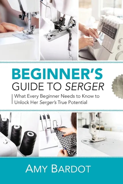 Beginner's Guide to Serger: What Every Beginner Needs to Know to Unlock Her Serger's True Potential - Paperback