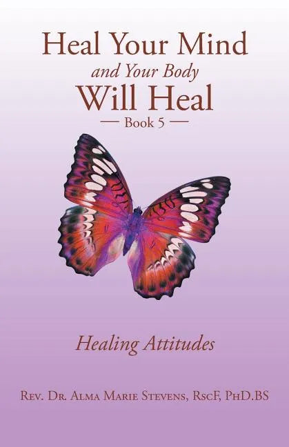 Heal Your Mind and Your Body Will Heal: Book 5 Healing Attitudes - Paperback