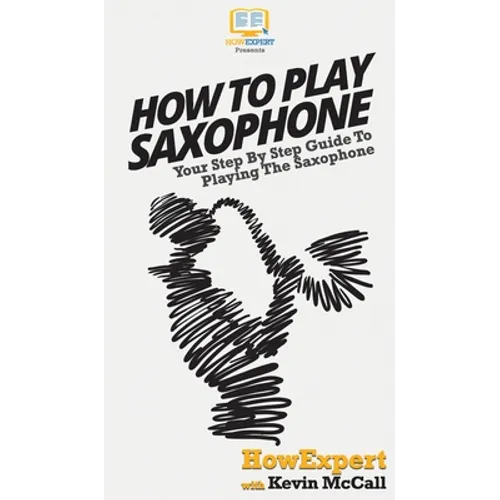 How To Play Saxophone: Your Step By Step Guide To Playing The Saxophone - Hardcover
