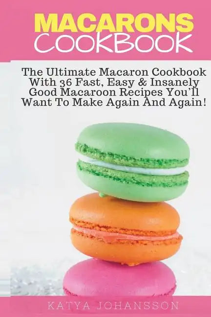 Macarons Cookbook: The Ultimate Macaron Cookbook With 36 Fast, Easy & Insanely Good Macaroon Recipes You'll Want To Make Again And Again - Paperback