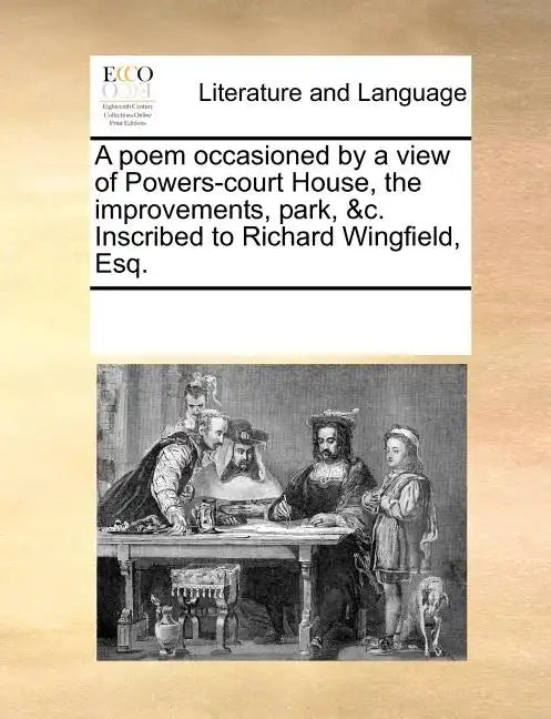 A Poem Occasioned by a View of Powers-Court House, the Improvements, Park, &c. Inscribed to Richard Wingfield, Esq. - Paperback