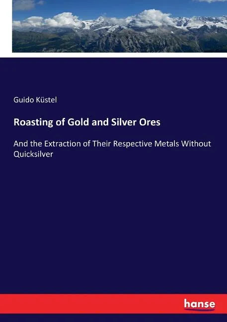 Roasting of Gold and Silver Ores: And the Extraction of Their Respective Metals Without Quicksilver - Paperback