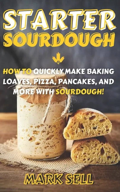 Starter Sourdough: How To Quickly Make Baking Loaves, Pizza, Pancakes, and more with Sourdough! - Paperback