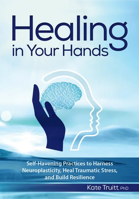 Healing in Your Hands: Self-Havening Practices to Harness Neuroplasticity, Heal Traumatic Stress, and Build Resilience - Paperback