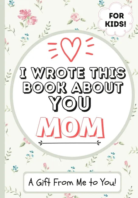 I Wrote This Book About You Mom: A Child's Fill in The Blank Gift Book For Their Special Mom Perfect for Kid's 7 x 10 inch - Paperback