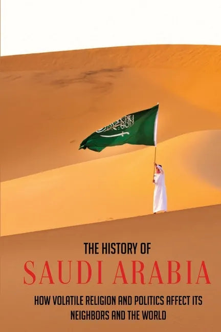 The History Of Saudi Arabia: How Volatile Religion And Politics Affect Its Neighbors And The World - Paperback