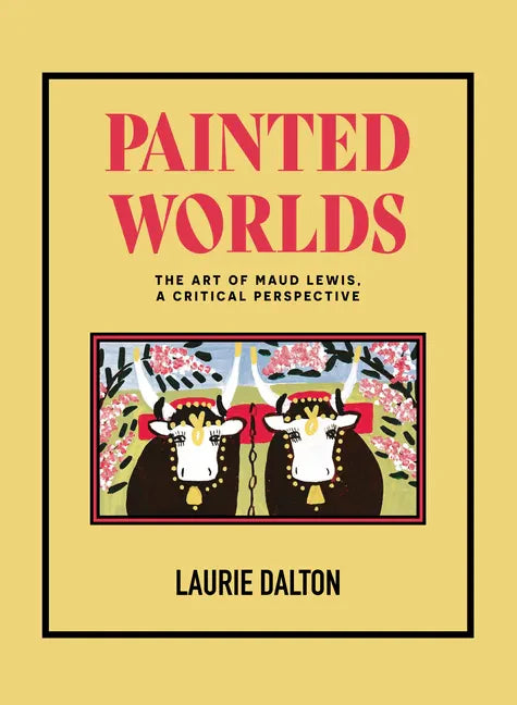 Painted Worlds: The Art of Maud Lewis, a Critical Perspective - Hardcover