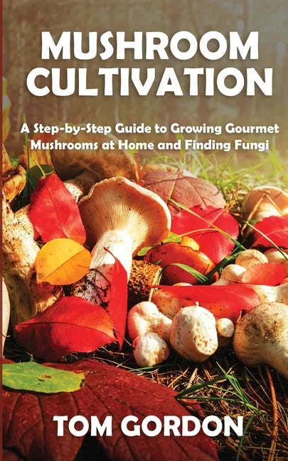 Mushroom Cultivation: A Step-by-Step Guide to Growing Gourmet Mushrooms at Home and Finding Fungi - Paperback