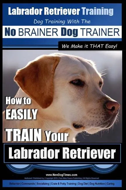 Labrador Retriever Training Dog Training with the No BRAINER Dog TRAINER We Make it THAT Easy!: How To EASILY TRAIN Your Labrador Retriever - Paperback