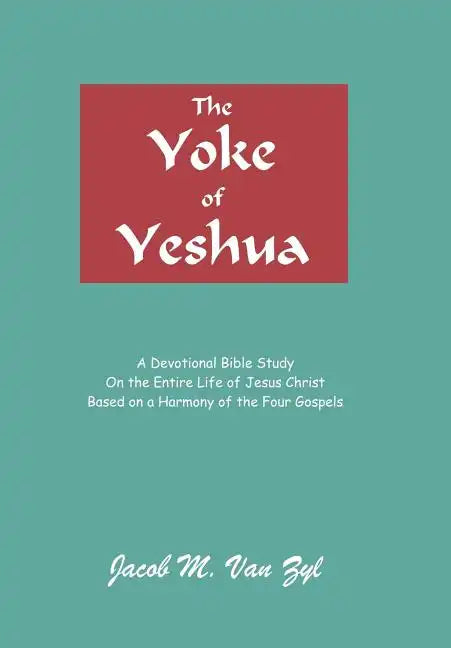 The Yoke of Yeshua: A Devotional Bible Study On the Entire Life of Jesus Christ Based on a Harmony of the Four Gospels - Hardcover