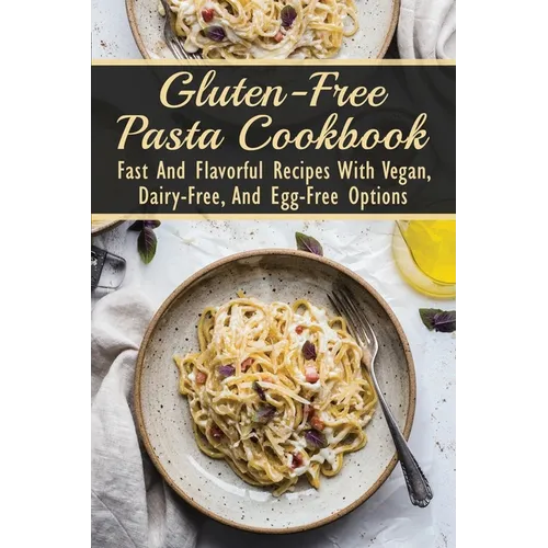 Gluten-Free Pasta Cookbook: Fast And Flavorful Recipes With Vegan, Dairy-Free, And Egg-Free Options: Dairy-Free - Paperback