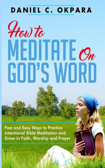 How to Meditate on God's Word: Fast and Easy Ways to Practice Intentional Bible Meditation and Grow in Faith, Worship and Prayer - Paperback