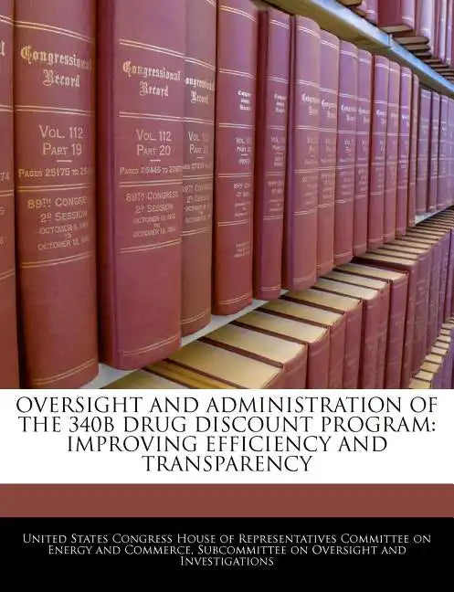 Oversight and Administration of the 340b Drug Discount Program: Improving Efficiency and Transparency - Paperback