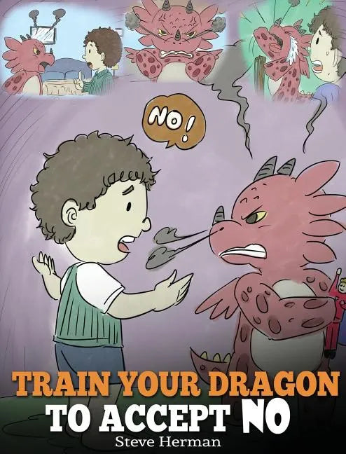 Train Your Dragon To Accept NO: Teach Your Dragon To Accept 'No' For An Answer. A Cute Children Story To Teach Kids About Disagreement, Emotions and A - Hardcover