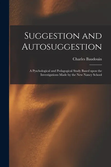 Suggestion and Autosuggestion: a Pyschological and Pedagogical Study Based Upon the Investigations Made by the New Nancy School - Paperback