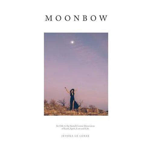 Moonbow: An Ode to the Sacred Cosmic Dimensions of Earth, Spirit, Love and Life - Hardcover