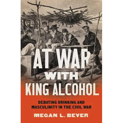 At War with King Alcohol: Debating Drinking and Masculinity in the Civil War - Paperback