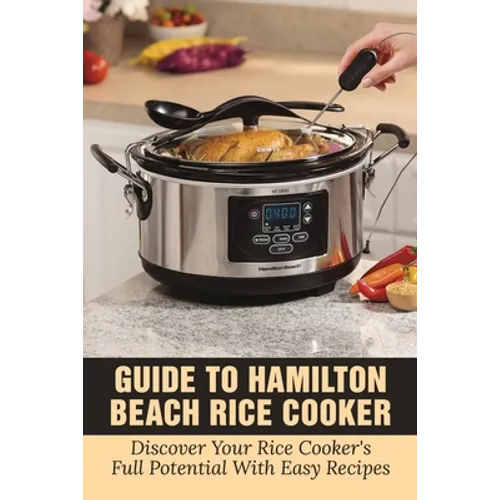 Guide To Hamilton Beach Rice Cooker: Discover Your Rice Cooker's Full Potential With Easy Recipes: Hamilton Beach Rice Cooker Instructions - Paperback