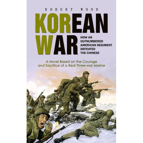 Korean War: How an Outnumbered American Regiment Defeated the Chinese (A Novel Based on the Courage and Sacrifice of a Real Three-war Marine) - Paperback