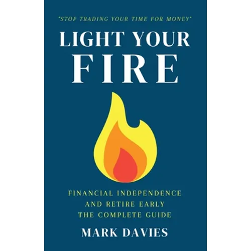 Light Your Fire: Financial Independence and Retire Early - The Complete Guide - Paperback