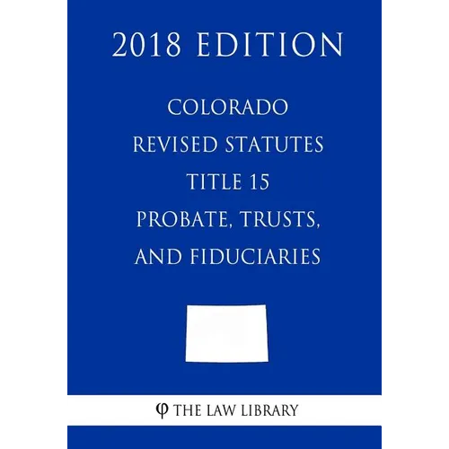 Colorado Revised Statutes - Title 15 - Probate, Trusts, and Fiduciaries (2018 Edition) - Paperback